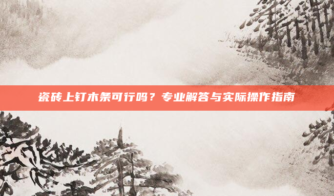 瓷砖上钉木条可行吗？专业解答与实际操作指南