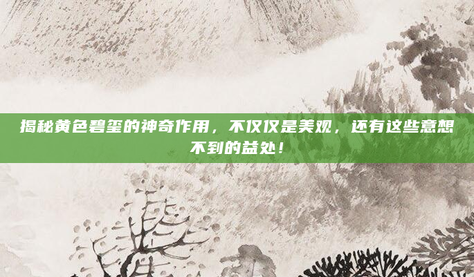 揭秘黄色碧玺的神奇作用，不仅仅是美观，还有这些意想不到的益处！