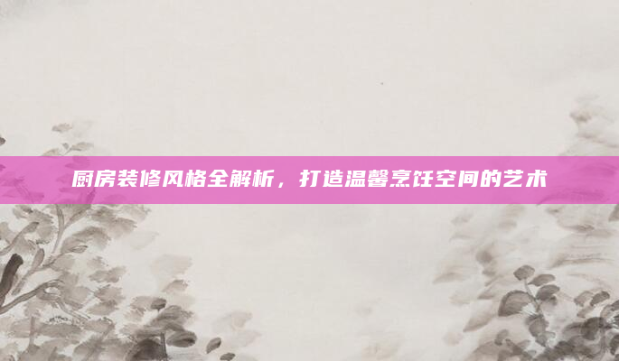 厨房装修风格全解析，打造温馨烹饪空间的艺术