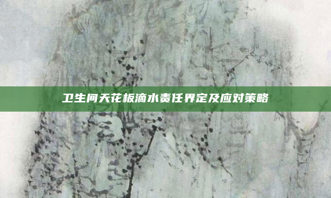 卫生间天花板滴水责任界定及应对策略