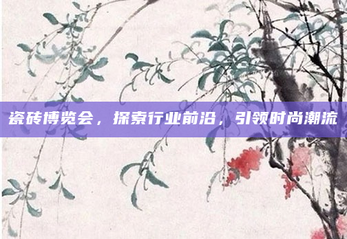 瓷砖博览会，探索行业前沿，引领时尚潮流