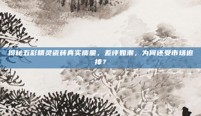 揭秘五彩精灵瓷砖真实质量，差评如潮，为何还受市场追捧？