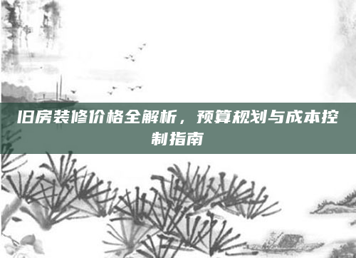 旧房装修价格全解析，预算规划与成本控制指南