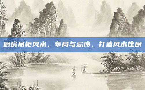 厨房吊柜风水，布局与忌讳，打造风水佳厨