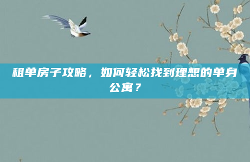 租单房子攻略，如何轻松找到理想的单身公寓？