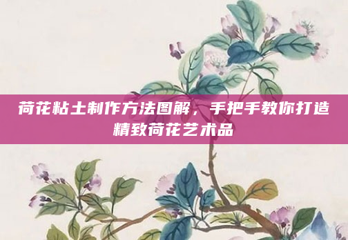 荷花粘土制作方法图解，手把手教你打造精致荷花艺术品