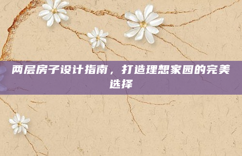 两层房子设计指南，打造理想家园的完美选择
