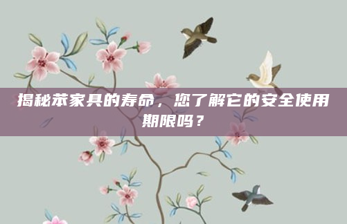 揭秘苯家具的寿命，您了解它的安全使用期限吗？