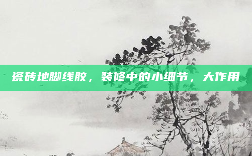 瓷砖地脚线胶，装修中的小细节，大作用