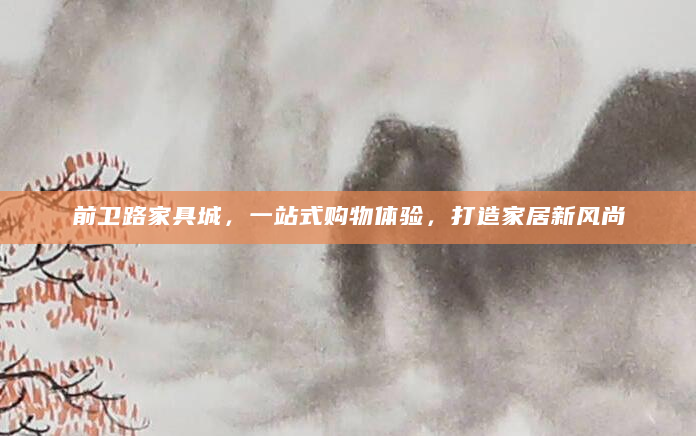 前卫路家具城，一站式购物体验，打造家居新风尚