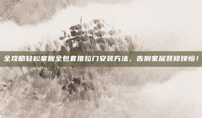 全攻略轻松掌握全包套推拉门安装方法，告别家居装修烦恼！