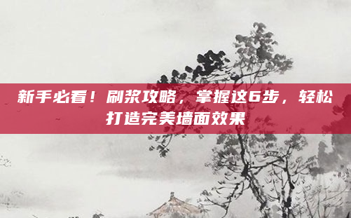 新手必看！刷浆攻略，掌握这6步，轻松打造完美墙面效果