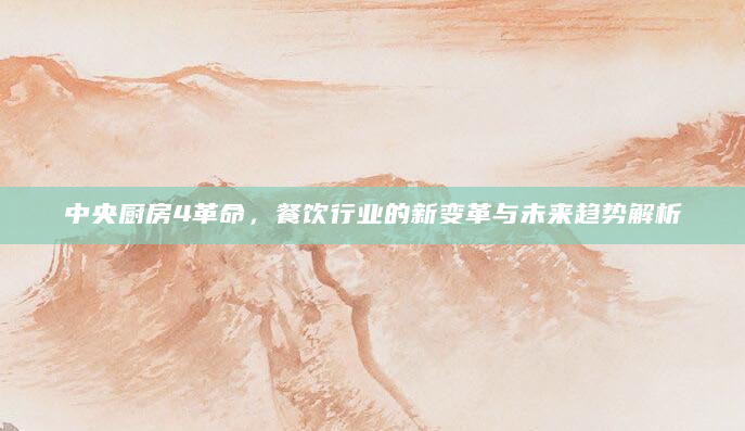中央厨房4革命，餐饮行业的新变革与未来趋势解析