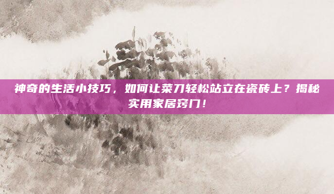 神奇的生活小技巧，如何让菜刀轻松站立在瓷砖上？揭秘实用家居窍门！