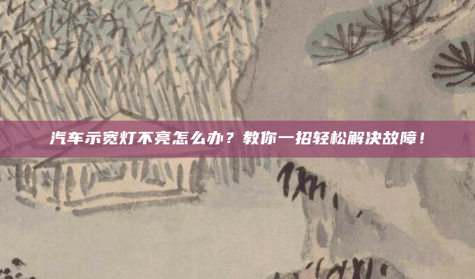 汽车示宽灯不亮怎么办？教你一招轻松解决故障！