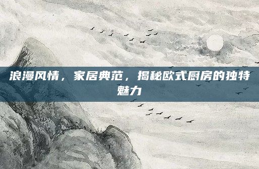 浪漫风情，家居典范，揭秘欧式厨房的独特魅力