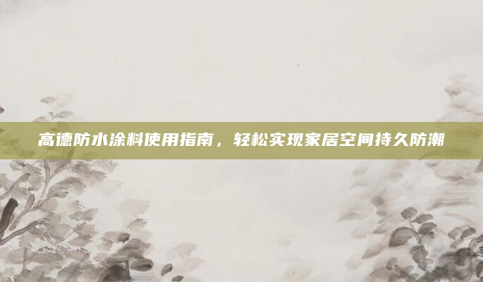 高德防水涂料使用指南，轻松实现家居空间持久防潮