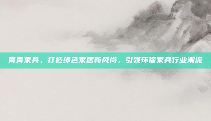 青青家具，打造绿色家居新风尚，引领环保家具行业潮流