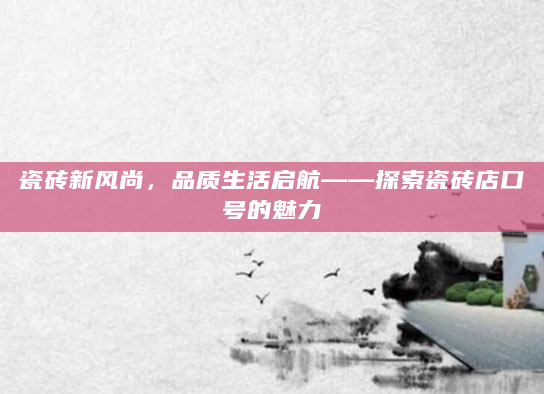 瓷砖新风尚，品质生活启航——探索瓷砖店口号的魅力