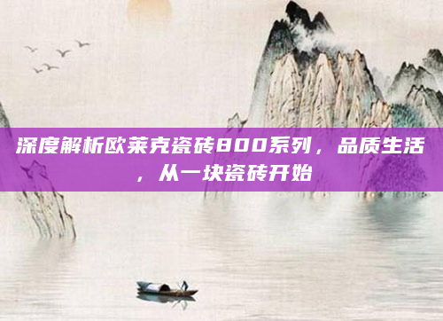 深度解析欧莱克瓷砖800系列，品质生活，从一块瓷砖开始