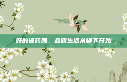好的瓷砖脆，品质生活从脚下开始