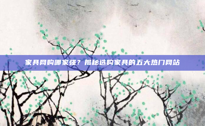 家具网购哪家强？揭秘选购家具的五大热门网站