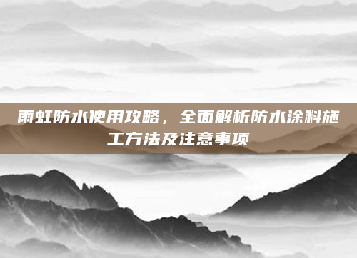 雨虹防水使用攻略，全面解析防水涂料施工方法及注意事项
