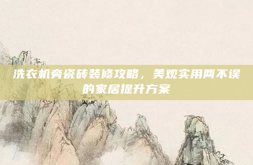 洗衣机旁瓷砖装修攻略，美观实用两不误的家居提升方案