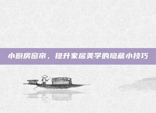 小厨房窗帘，提升家居美学的隐藏小技巧