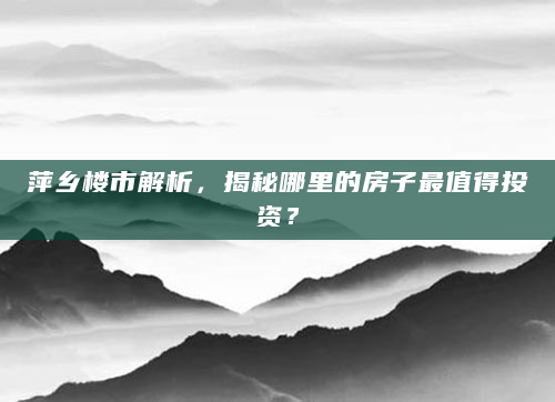萍乡楼市解析，揭秘哪里的房子最值得投资？