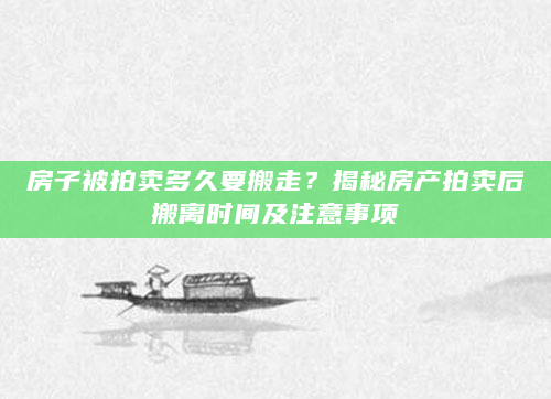 房子被拍卖多久要搬走？揭秘房产拍卖后搬离时间及注意事项