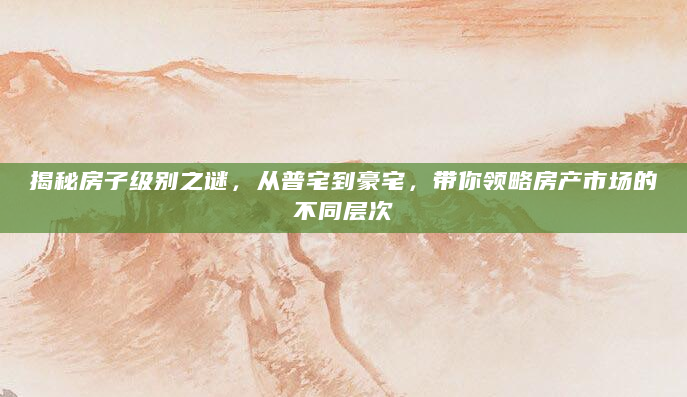 揭秘房子级别之谜，从普宅到豪宅，带你领略房产市场的不同层次
