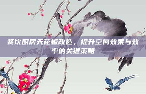 餐饮厨房天花板改造，提升空间效果与效率的关键策略