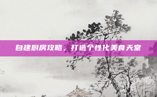 自建厨房攻略，打造个性化美食天堂