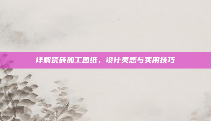 详解瓷砖加工图纸，设计灵感与实用技巧