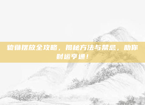 貔貅摆放全攻略，揭秘方法与禁忌，助你财运亨通！
