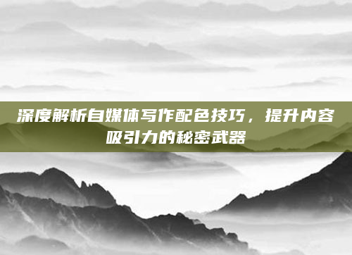 深度解析自媒体写作配色技巧，提升内容吸引力的秘密武器