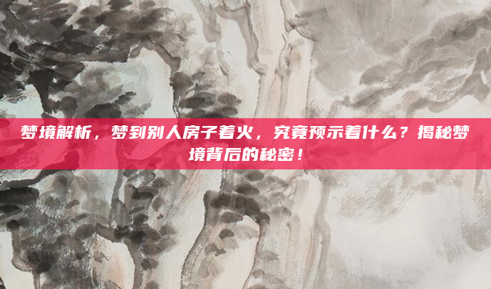 梦境解析，梦到别人房子着火，究竟预示着什么？揭秘梦境背后的秘密！