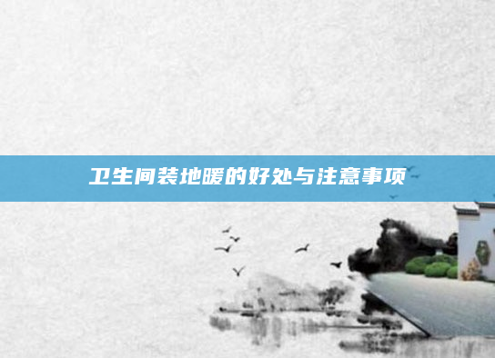 卫生间装地暖的好处与注意事项