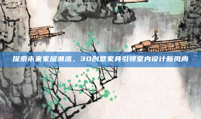 探索未来家居潮流，3D创意家具引领室内设计新风尚
