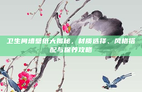 卫生间墙壁纸大揭秘，材质选择、风格搭配与保养攻略
