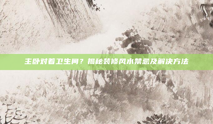 主卧对着卫生间？揭秘装修风水禁忌及解决方法