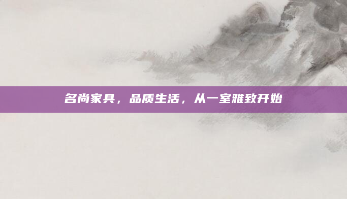 名尚家具，品质生活，从一室雅致开始