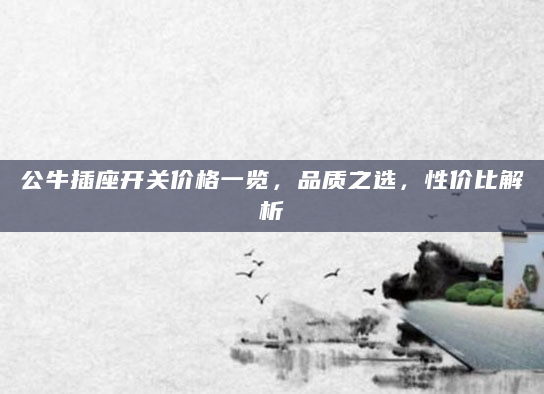 公牛插座开关价格一览，品质之选，性价比解析