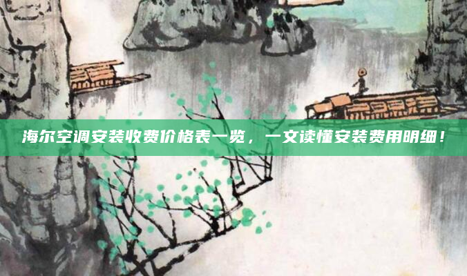 海尔空调安装收费价格表一览，一文读懂安装费用明细！