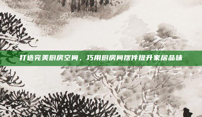 打造完美厨房空间，巧用厨房间摆件提升家居品味
