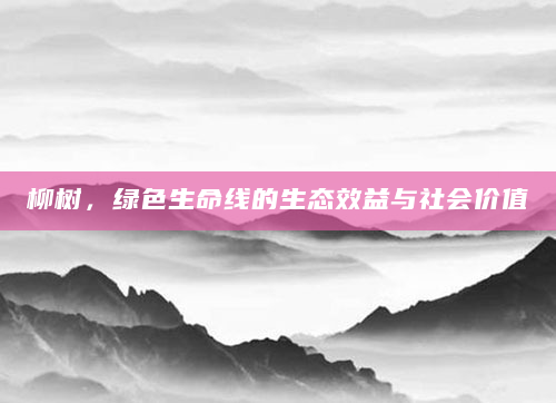 柳树，绿色生命线的生态效益与社会价值