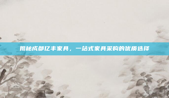 揭秘成都亿丰家具，一站式家具采购的优质选择