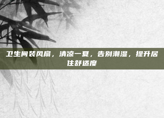 卫生间装风扇，清凉一夏，告别潮湿，提升居住舒适度