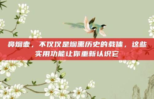 鼻烟壶，不仅仅是烟熏历史的载体，这些实用功能让你重新认识它